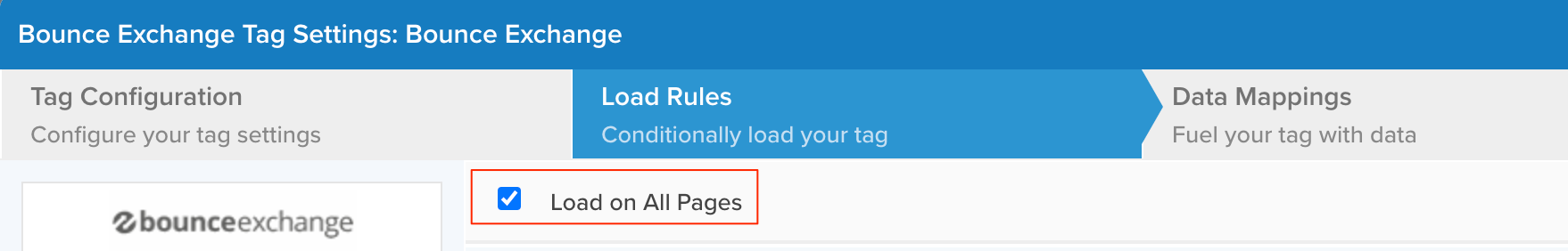 Bounce Exchange Tag Settings: Bounce Exchange 
Tag Configuration 
Configure your tag settings 
bounce exchange 
Load Rules 
Conditionally load your tag 
Load on All Pages 
Data Mappings 
Fuel your tag with data 